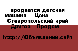 продается детская машина  › Цена ­ 12 000 - Ставропольский край Другое » Продам   
